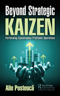 Beyond Strategic Kaizen: Performing Synchronous Profitable Operations - Posteuc , Alin