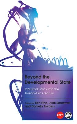 Beyond the Developmental State: Industrial Policy Into the Twenty-First Century - Fine, Ben (Editor), and Saraswati, Jyoti (Editor), and Tavasci, Daniela (Editor)