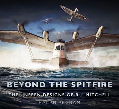Beyond the Spitfire: The Unseen Designs of R.J. Mitchell - Pegram, Ralph