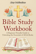 Bible Study Workbook: A Beginner-Friendly Guide to Unlocking the Essentials of All 66 Books