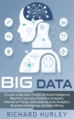 Big Data: A Guide to Big Data Trends, Artificial Intelligence, Machine Learning, Predictive Analytics, Internet of Things, Data Science, Data Analytics, Business Intelligence, and Data Mining - Hurley, Richard