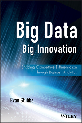 Big Data, Big Innovation: Enabling Competitive Differentiation Through Business Analytics - Stubbs, Evan