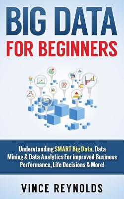Big Data For Beginners: Understanding SMART Big Data, Data Mining & Data Analytics For improved Business Performance, Life Decisions & More! - Reynolds, Vince