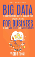 Big Data for Business: Your Comprehensive Guide to Understand Data Science, Data Analytics and Data Mining to Boost More Growth and Improve Business.