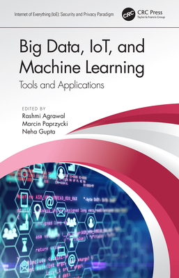 Big Data, Iot, and Machine Learning: Tools and Applications - Agrawal, Rashmi (Editor), and Paprzycki, Marcin (Editor), and Gupta, Neha (Editor)