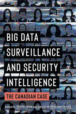 Big Data Surveillance and Security Intelligence: The Canadian Case - Lyon, David (Editor), and Murakami Wood, David (Editor)