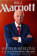 Bill Marriott: Success Is Never Final--His Life and the Decisions That Built a Hotel Empire