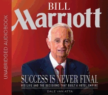 Bill Marriott: Success Is Never Final--His Life and the Decisions That Built a Hotel Empire