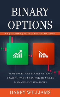 Binary Options: A High Probability Technical Blueprint for Success (Most Profitable Binary Options Trading System & Powerful Money Management Strategies) - Williams, Harry