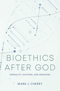 Bioethics After God: Morality, Culture, and Medicine