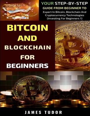 Bitcoin And Blockchain Basics Explained: Your Step-By-Step Guide From Beginner To Expert In Bitcoin, Blockchain And Cryptocurrency Technologies - Tudor, James