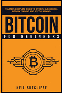 Bitcoin For Beginners: Starters Complete Guide to Bitcoin, Blockchain, Bitcoin Trading and Bitcoin Mining