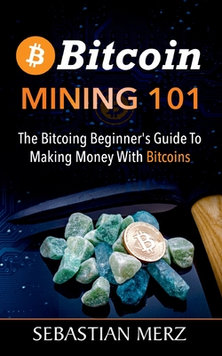 Bitcoin Mining 101: The Bitcoin Beginner's Guide to Making Money with Bitcoins - Merz, Sebastian