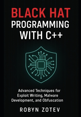 Black Hat Programming with C++: Advanced Techniques for Exploit Writing, Malware Development, and Obfuscation - Zotev, Robyn