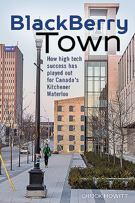 Blackberry Town: How High Tech Success Has Played Out for Canada's Kitchener-Waterloo - Howitt, Chuck