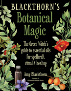 Blackthorn's Botanical Magic: The Green Witch's Guide to Essential Oils for Spellcraft, Ritual & Healing