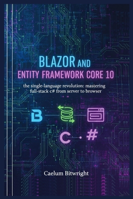 Blazor and Entity Framework Core 10: The Single-Language Revolution: Mastering Full-Stack C# from Server to Browser - Bitwright, Caelum