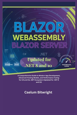 Blazor WebAssembly Blazor Server: A Comprehensive Guide to Modern App Development, Advanced Hosting Models, and Performance Tuning for C# and the .NET Ecosystem (Updated for .NET 8 and 10) - Bitwright, Caelum