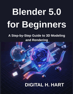 Blender 5.0 for Beginners: A Step-by-Step Guide to 3D Modeling and Rendering