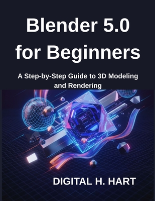 Blender 5.0 for Beginners: A Step-by-Step Guide to 3D Modeling and Rendering - H Hart, Digital