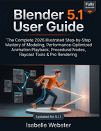 Blender 5.1 User Guide: The Complete 2026 Illustrated Step-by-Step Mastery of Modeling, Performance-Optimized Animation Playback, Procedural Nodes, Raycast Tools & Pro Rendering (Updated for 5.1.1)