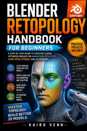 Blender Retopology Handbook for Beginners: A Step-by-Step Guide to Creating Clean, Optimized Meshes for Animation, Sculpting, Game Development, and 3D Printing