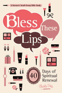Bless These Lips: Make Over Your Words to Influence Your World: A Women's Small-Group Bible Study