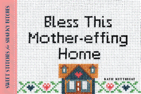 Bless This Mother-Effing Home: Sweet Stitches for Snarky Bitches