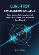 Blind-First Game Design for Developers: Build Audio-Only, Spatial, and Accessible Games That Work with Eyes Closed