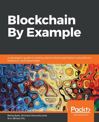 Blockchain By Example: A developer's guide to creating decentralized applications using Bitcoin, Ethereum, and Hyperledger - Badr, Bellaj, and Horrocks, Richard, and Wu, Xun (Brian)