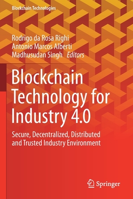Blockchain Technology for Industry 4.0: Secure, Decentralized, Distributed and Trusted Industry Environment - Rosa Righi, Rodrigo Da (Editor), and Alberti, Antonio Marcos (Editor), and Singh, Madhusudan (Editor)