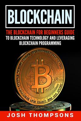 Blockchain: The Blockchain for Beginners Guide to Blockchain Technology and Leveraging Blockchain Programming - Thompsons, Josh