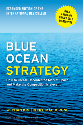 Blue Ocean Strategy, Expanded Edition: How to Create Uncontested Market Space and Make the Competition Irrelevant - Kim, W. Chan, and Mauborgne, Renee A.