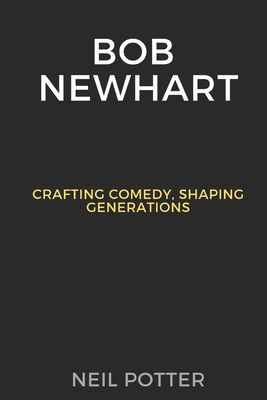 Bob Newhart: Crafting Comedy, Shaping Generations - Potter, Neil