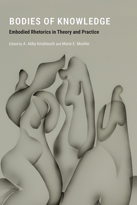 Bodies of Knowledge: Embodied Rhetorics in Theory and Practice - Knoblauch, A Abby (Editor)
