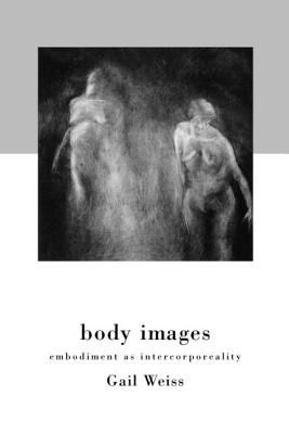 Body Images: Embodiment as Intercorporeality - Weiss, Gail