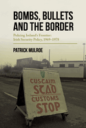 Bombs, Bullets and the Border: Ireland's Frontier: Irish Security Policy, 1969-1978