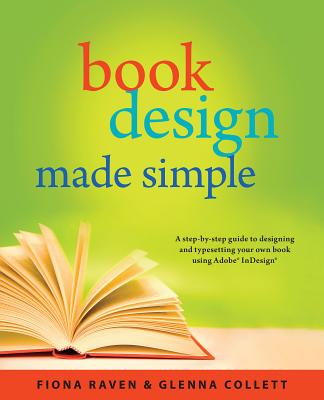 Book Design Made Simple: A Step-By-Step Guide to Designing and Typesetting Your Own Book Using Adobe Indesign - Raven, Fiona, and Collett, Glenna