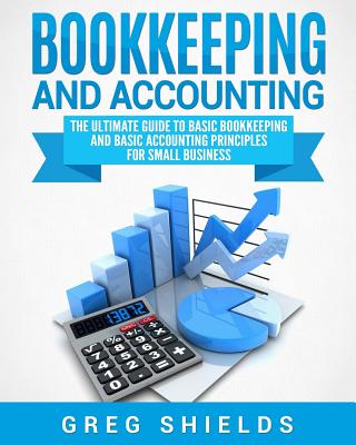Bookkeeping and Accounting: The Ultimate Guide to Basic Bookkeeping and Basic Accounting Principles for Small Business - Shields, Greg