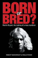 Born or Bred?: Martin Bryant: the Making of a Mass Murderer