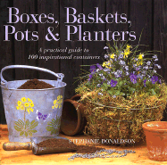 Boxes, Baskets, Pots & Planters: A Practical Guide to 100 Inspirational Containers - Donaldson, Stephanie