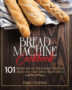 Bread Machine Cookbook: 101 Original Recipes for Any Bread Maker That Will Absolutely Cure Your Carb Cravings