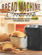 Bread Machine Cookbook: Delicious Bread Machine Recipes Cookbook for Homemade Bread