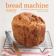 Bread Machine Easy: 70 Delicious Recipes That Make the Most of Your Machine