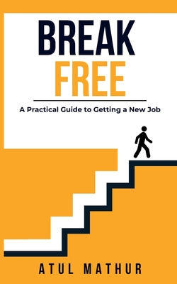 Break Free: A Practical Guide to Getting a New Job - Mathur, Atul