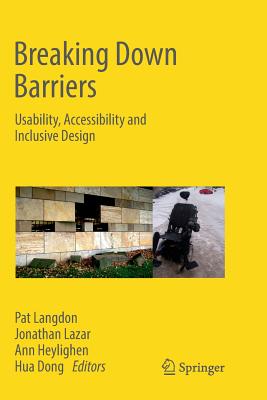 Breaking Down Barriers: Usability, Accessibility and Inclusive Design - Langdon, Pat (Editor), and Lazar, Jonathan, Dr. (Editor), and Heylighen, Ann (Editor)