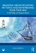 Breaking Negative Eating Patterns and Remembering Your True Self: A Self-Help and Support Book