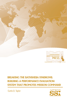 Breaking the Bathsheba Syndrome: Building a Performance Evaluation System That Promotes Mission Command - Taylor, Curtis D, Col., and Strategic Studies Institute (U S ) (Editor), and Army War College (U S ) (Producer)