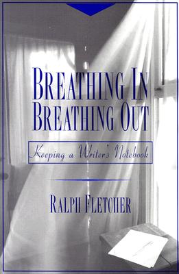 Breathing In, Breathing Out: Keeping a Writer's Notebook - Fletcher, Ralph