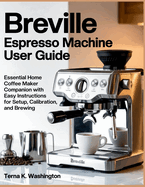 Breville Espresso Machine User Guide: Essential Home Coffee Maker Companion With Easy Instructions For Setup, Calibration, And Brewing
